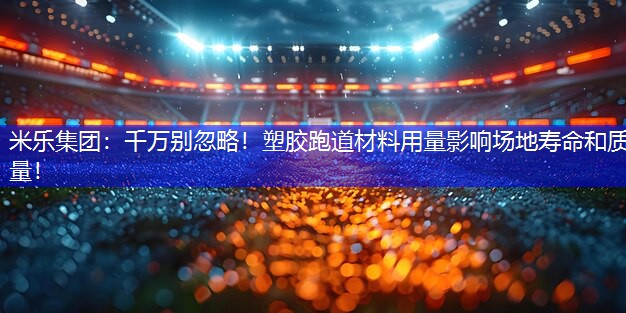 米乐集团：千万别忽略！塑胶跑道材料用量影响场地寿命和质量！