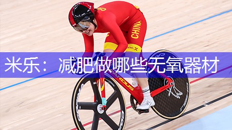 米乐：减肥做哪些无氧器材