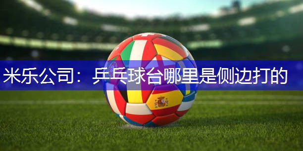 米乐公司：乒乓球台哪里是侧边打的