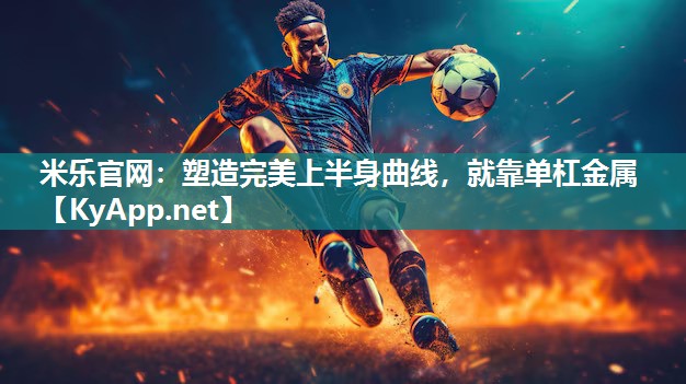 米乐官网：塑造完美上半身曲线，就靠单杠金属