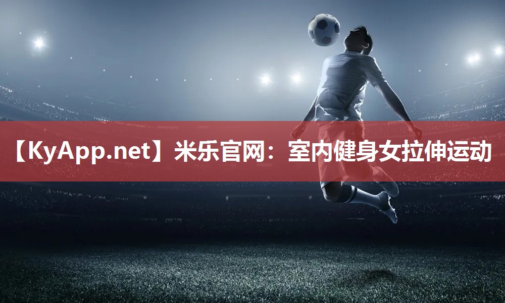 米乐官网：室内健身女拉伸运动