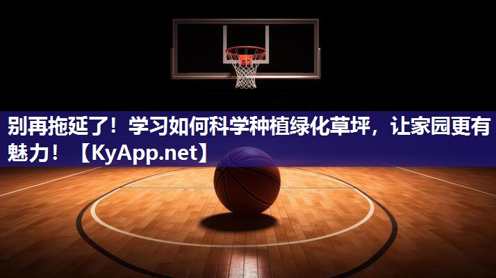 别再拖延了！学习如何科学种植绿化草坪，让家园更有魅力！