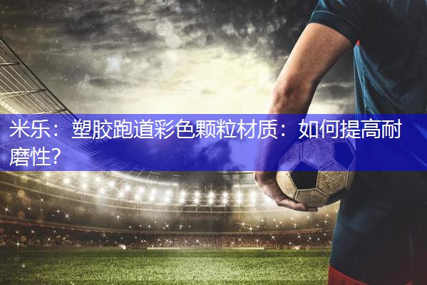 塑胶跑道彩色颗粒材质：如何提高耐磨性？