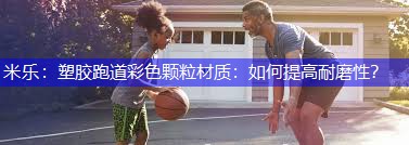 塑胶跑道彩色颗粒材质：如何提高耐磨性？